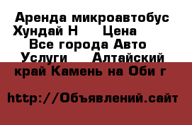 Аренда микроавтобус Хундай Н1  › Цена ­ 50 - Все города Авто » Услуги   . Алтайский край,Камень-на-Оби г.